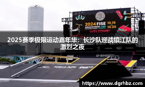 2025赛季极限运动嘉年华：长沙队迎战镇江队的激烈之夜