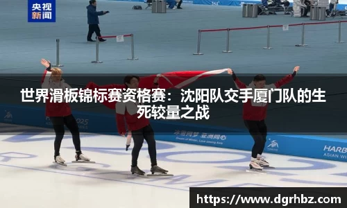 世界滑板锦标赛资格赛：沈阳队交手厦门队的生死较量之战