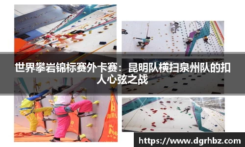 世界攀岩锦标赛外卡赛：昆明队横扫泉州队的扣人心弦之战