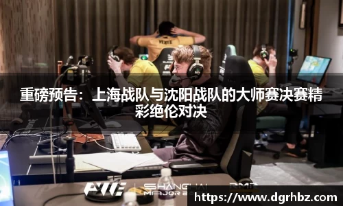 重磅预告：上海战队与沈阳战队的大师赛决赛精彩绝伦对决