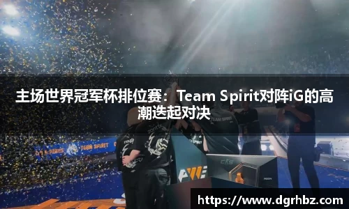 主场世界冠军杯排位赛：Team Spirit对阵iG的高潮迭起对决