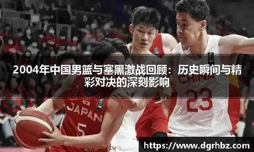 2004年中国男篮与塞黑激战回顾：历史瞬间与精彩对决的深刻影响
