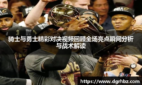 骑士与勇士精彩对决视频回顾全场亮点瞬间分析与战术解读