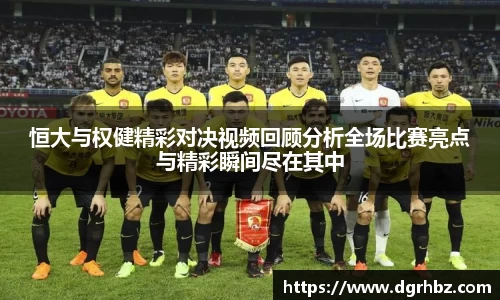 恒大与权健精彩对决视频回顾分析全场比赛亮点与精彩瞬间尽在其中