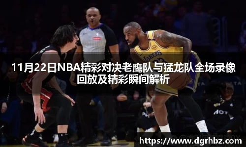 11月22日NBA精彩对决老鹰队与猛龙队全场录像回放及精彩瞬间解析