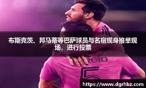 布斯克茨、邦马蒂等巴萨球员与名宿现身推举现场，进行投票