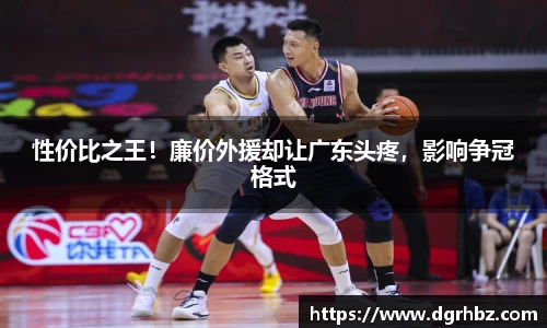 性价比之王！廉价外援却让广东头疼，影响争冠格式